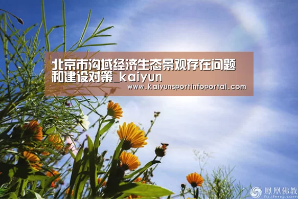 北京市沟域经济生态景观存在问题和建设对策_kaiyun