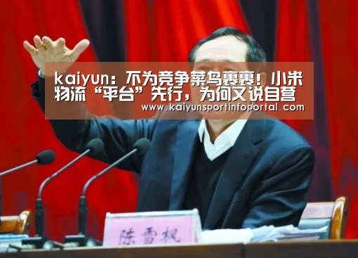 kaiyun：不为竞争菜鸟裹裹！小米物流“平台”先行，为何又说自营是必经之路？...